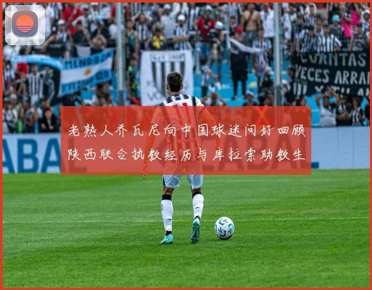 老熟人乔瓦尼向中国球迷问好回顾陕西联合执教经历与库拉索助教生活