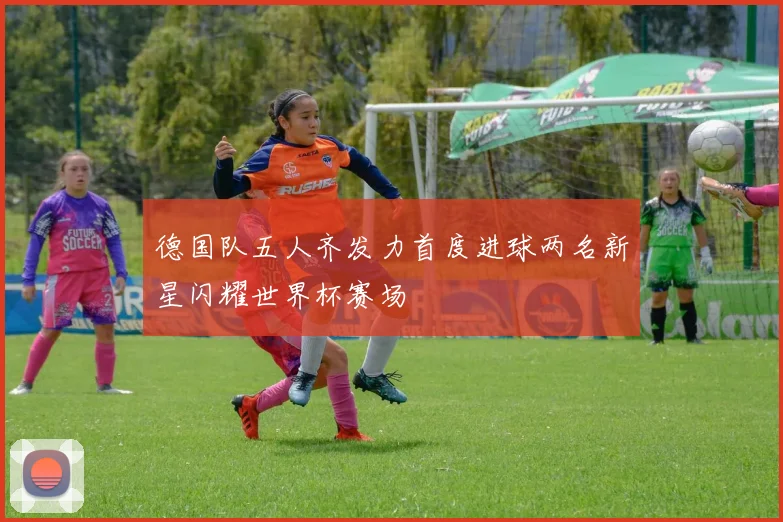 德国队五人齐发力首度进球两名新星闪耀世界杯赛场