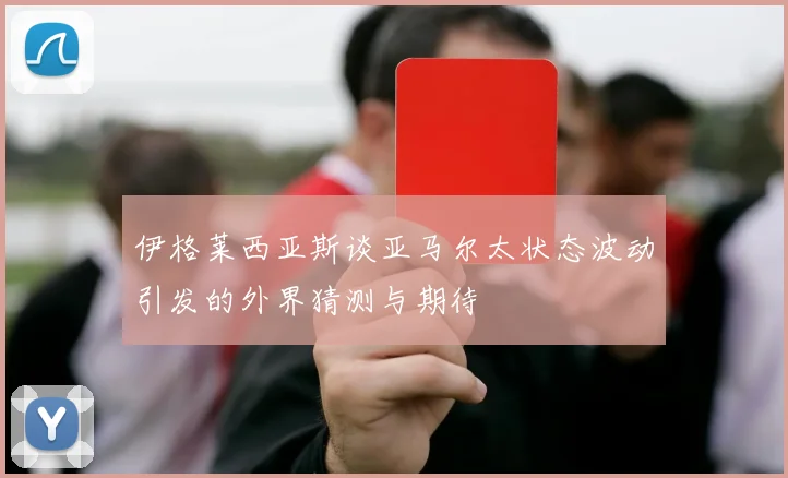 伊格莱西亚斯谈亚马尔太状态波动引发的外界猜测与期待