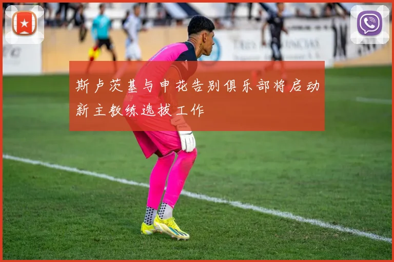 斯卢茨基与申花告别俱乐部将启动新主教练选拔工作