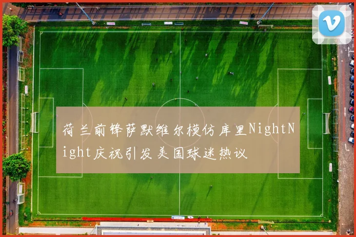 荷兰前锋萨默维尔模仿库里NightNight庆祝引发美国球迷热议