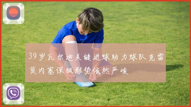 39岁瓦尔迪关键进球助力球队克雷莫内塞保级形势依然严峻