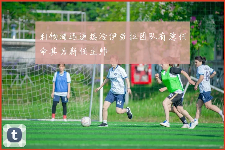 利物浦迅速接洽伊劳拉团队有意任命其为新任主帅