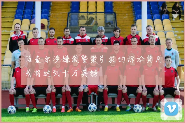 马奎尔涉嫌袭警案引发的诉讼费用或将达到十万英镑