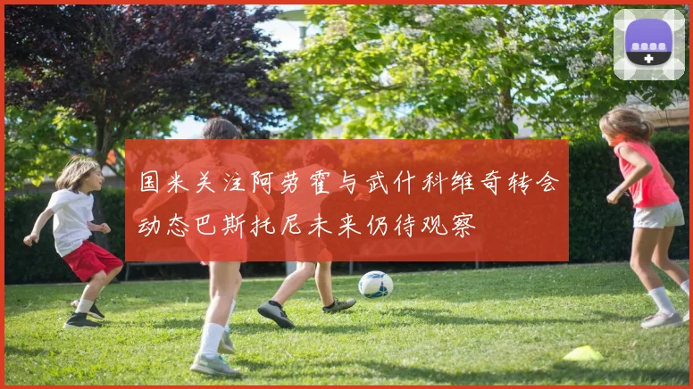 国米关注阿劳霍与武什科维奇转会动态巴斯托尼未来仍待观察