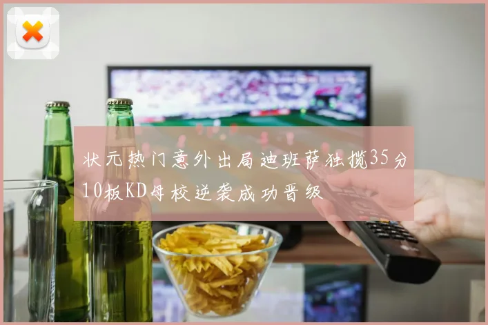状元热门意外出局迪班萨独揽35分10板KD母校逆袭成功晋级