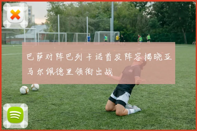 巴萨对阵巴列卡诺首发阵容揭晓亚马尔佩德里领衔出战