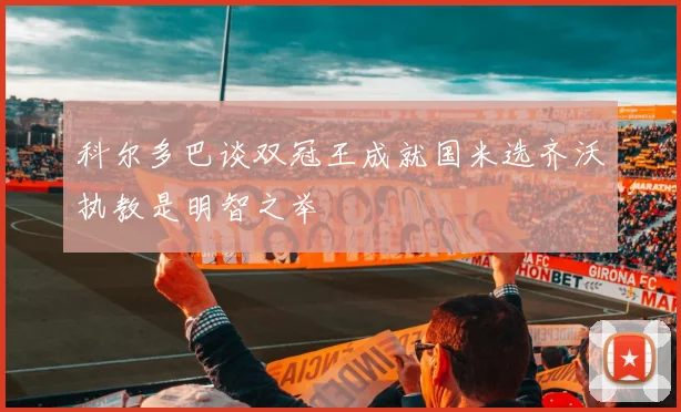 科尔多巴谈双冠王成就国米选齐沃执教是明智之举