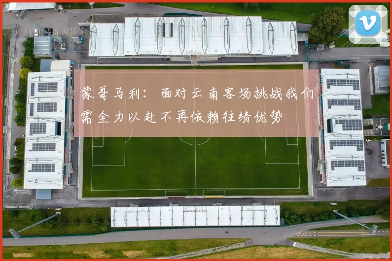 蒙哥马利：面对云南客场挑战我们需全力以赴不再依赖往绩优势