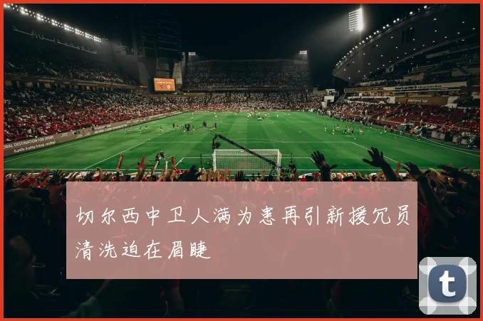 切尔西中卫人满为患再引新援冗员清洗迫在眉睫