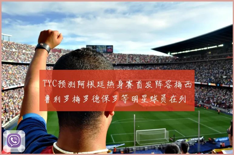 TYC预测阿根廷热身赛首发阵容梅西鲁利罗梅罗德保罗等明星球员在列