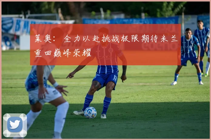 莱奥：全力以赴挑战极限期待米兰重回巅峰荣耀