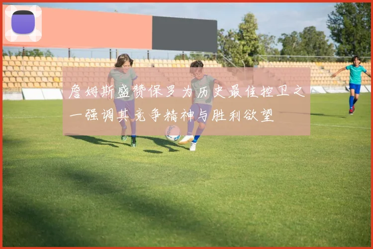 詹姆斯盛赞保罗为历史最佳控卫之一强调其竞争精神与胜利欲望