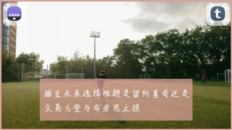 掘金未来选择难题是留约基奇还是交易戈登与布劳恩止损