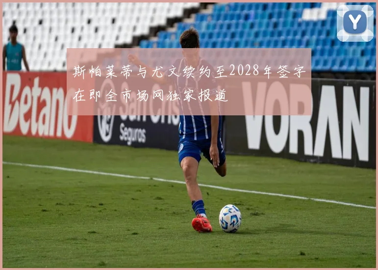 斯帕莱蒂与尤文续约至2028年签字在即全市场网独家报道
