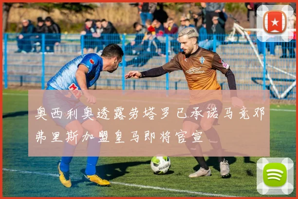 奥西利奥透露劳塔罗已承诺马竞邓弗里斯加盟皇马即将官宣